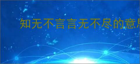 知无不言言无不尽的意思