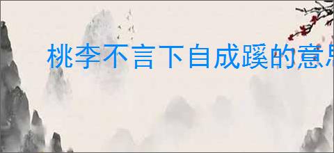 桃李不言下自成蹊的意思
