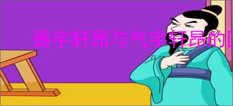 器宇轩昂与气宇轩昂的区别