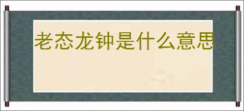 老态龙钟是什么意思