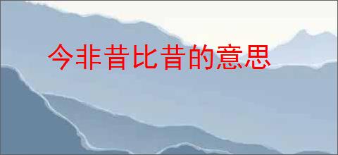 今非昔比昔的意思