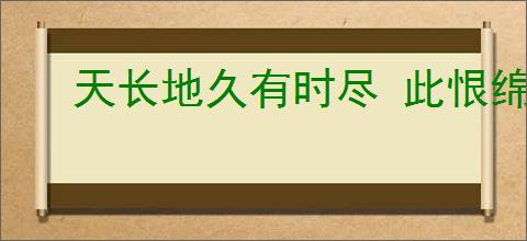天长地久有时尽 此恨绵绵无绝期