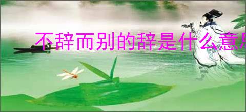 不辞而别的辞是什么意思