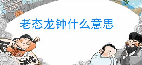 老态龙钟什么意思